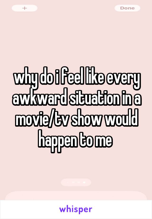 why do i feel like every awkward situation in a movie/tv show would happen to me 