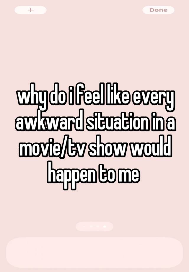 why do i feel like every awkward situation in a movie/tv show would happen to me 