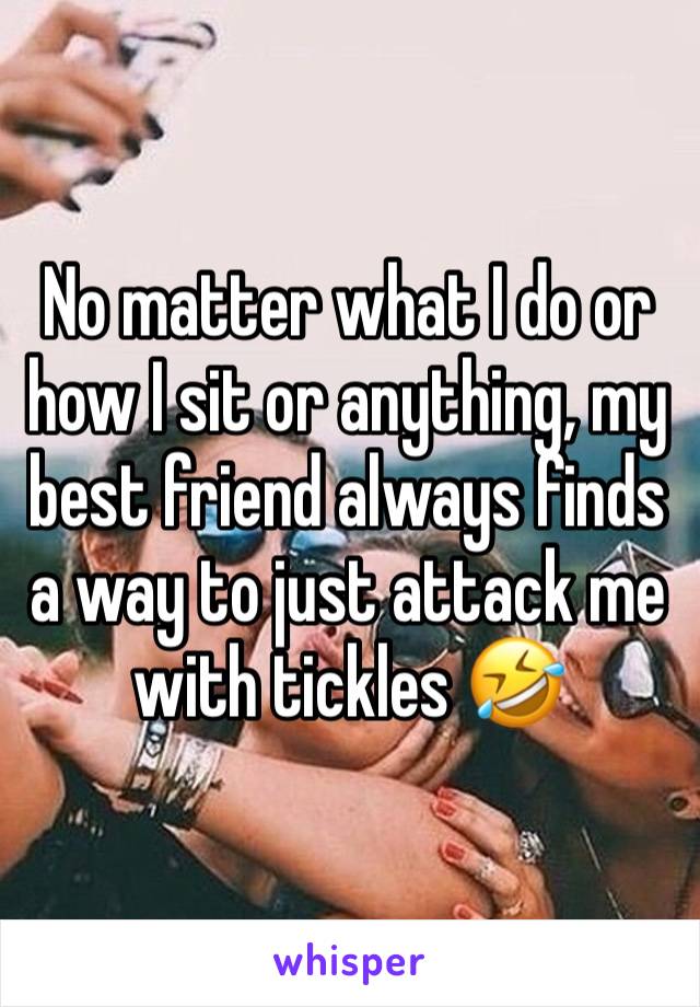 No matter what I do or how I sit or anything, my best friend always finds a way to just attack me with tickles 🤣