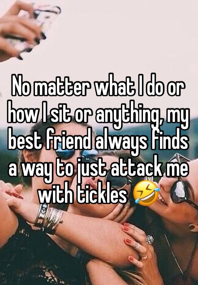 No matter what I do or how I sit or anything, my best friend always finds a way to just attack me with tickles 🤣