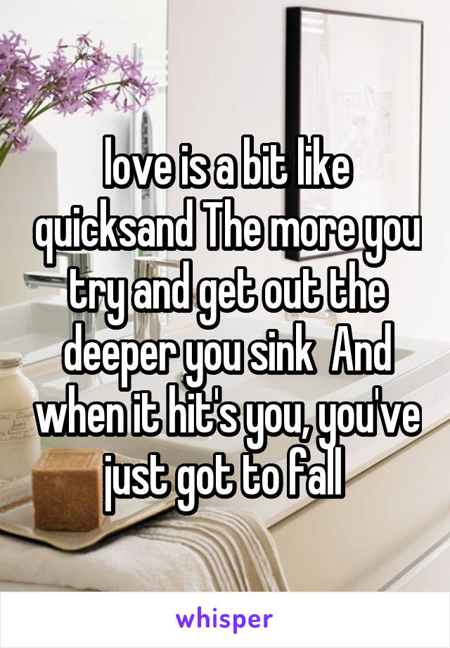 love is a bit like quicksand The more you try and get out the deeper you sink  And when it hit's you, you've just got to fall 