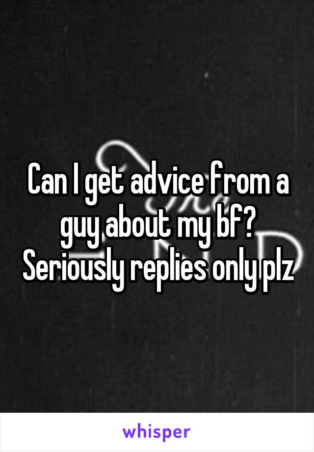 Can I get advice from a guy about my bf? Seriously replies only plz