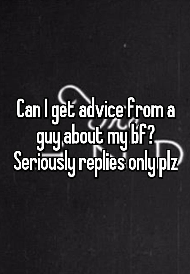 Can I get advice from a guy about my bf? Seriously replies only plz