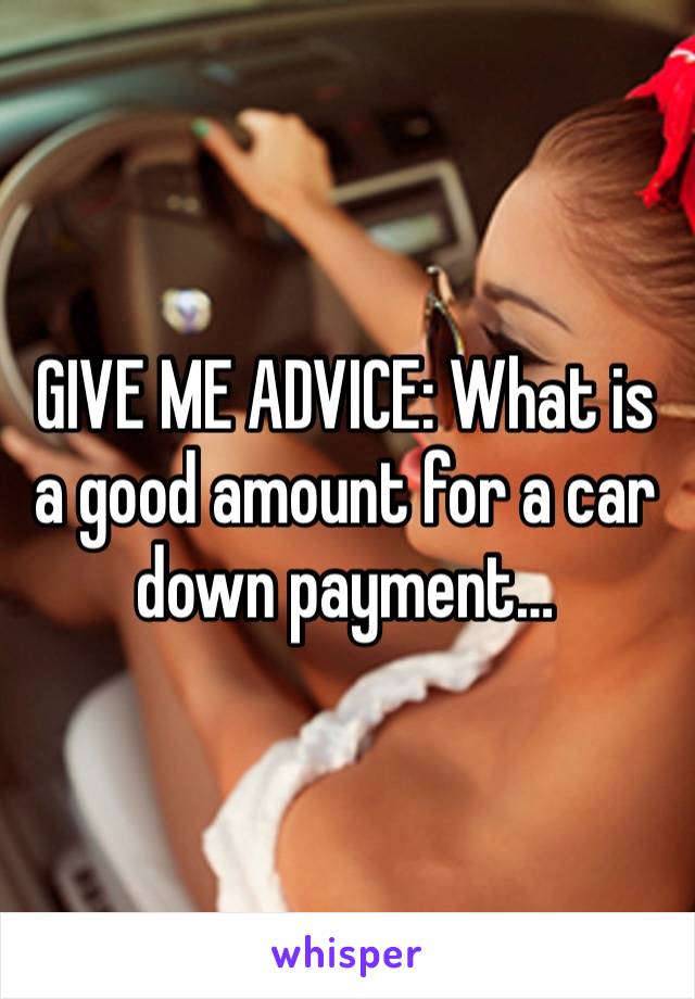 GIVE ME ADVICE: What is a good amount for a car down payment… 