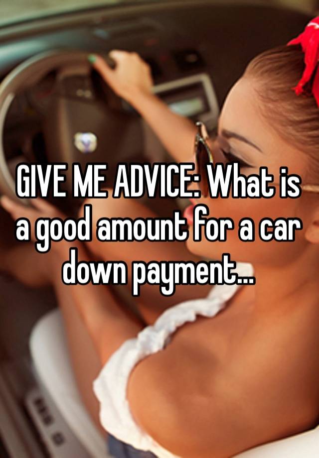 GIVE ME ADVICE: What is a good amount for a car down payment… 