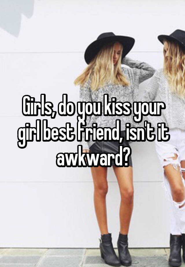 Girls, do you kiss your girl best friend, isn't it awkward?