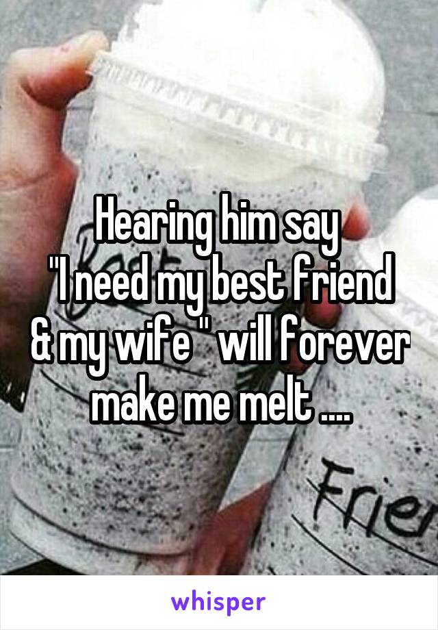 Hearing him say 
"I need my best friend & my wife " will forever make me melt ....