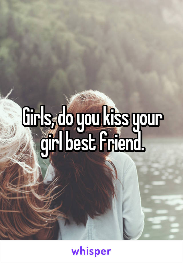 Girls, do you kiss your girl best friend.