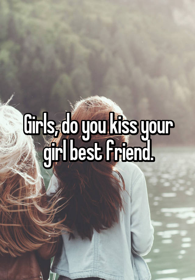 Girls, do you kiss your girl best friend.