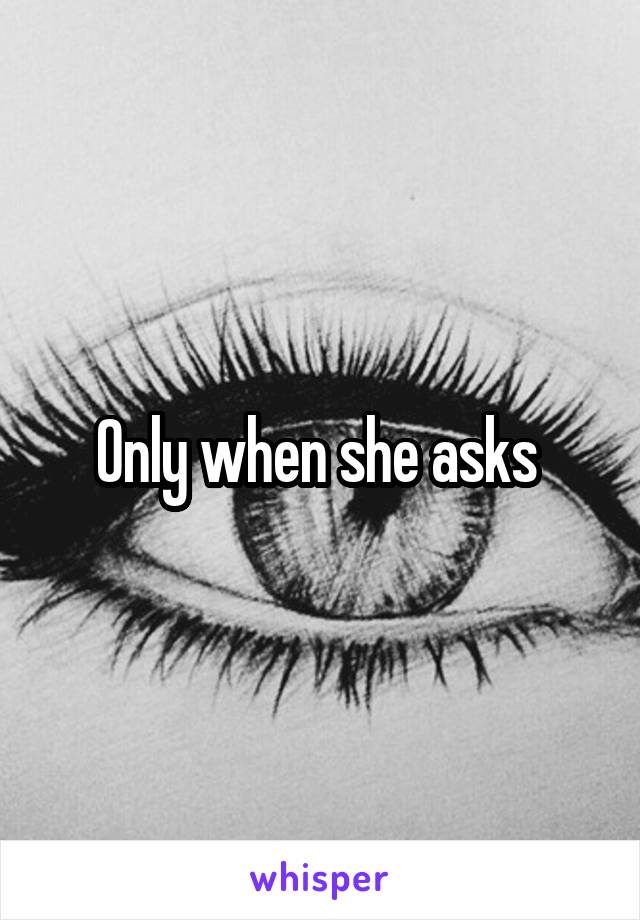 Only when she asks 