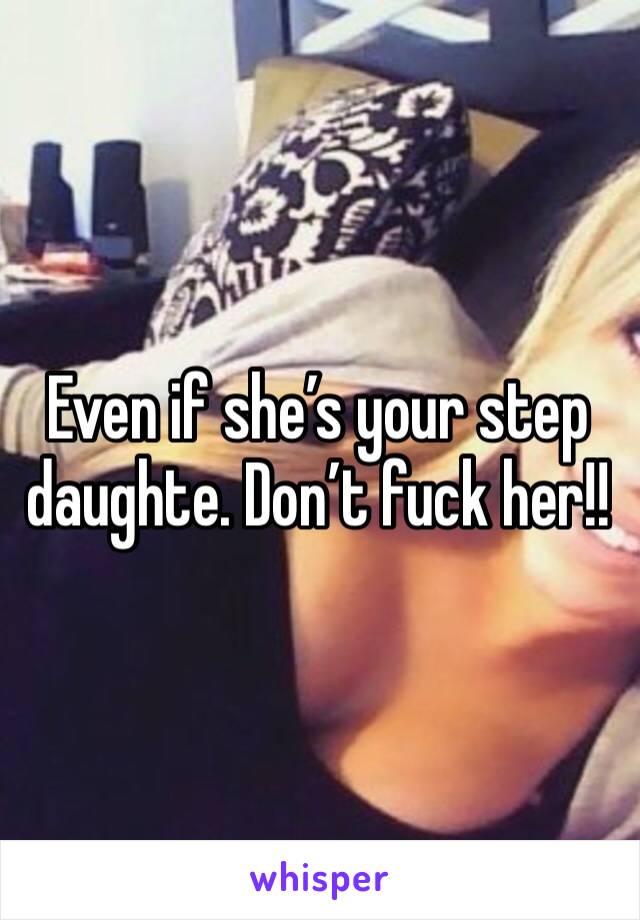 Even if she’s your step daughte. Don’t fuck her!!