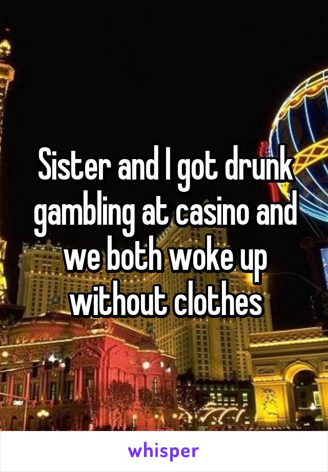 Sister and I got drunk gambling at casino and we both woke up without clothes