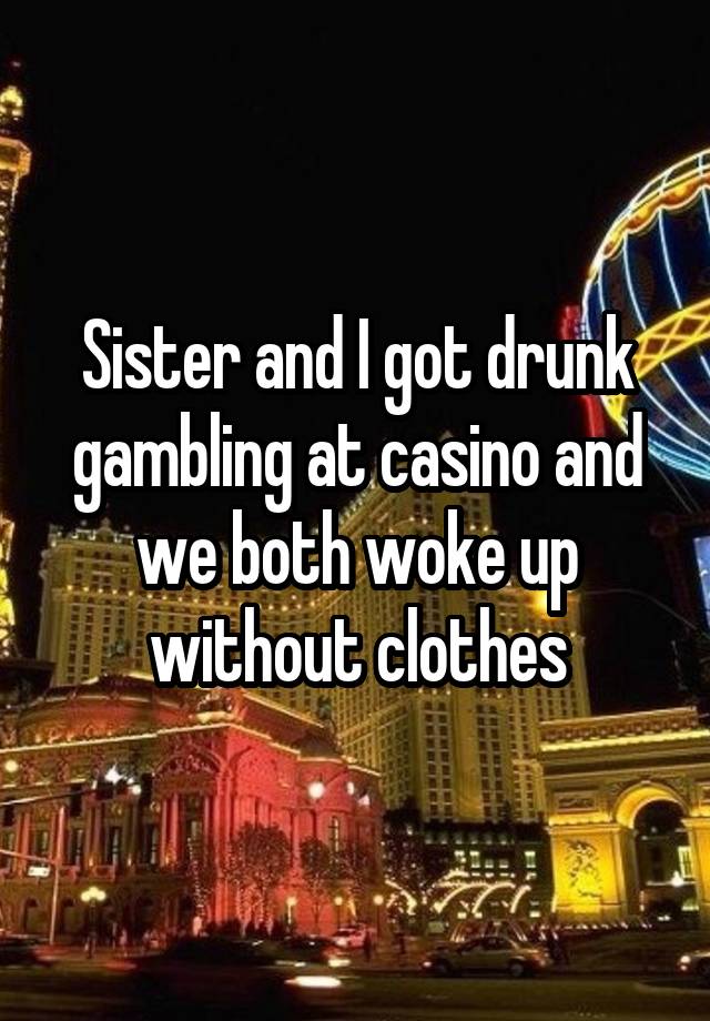 Sister and I got drunk gambling at casino and we both woke up without clothes