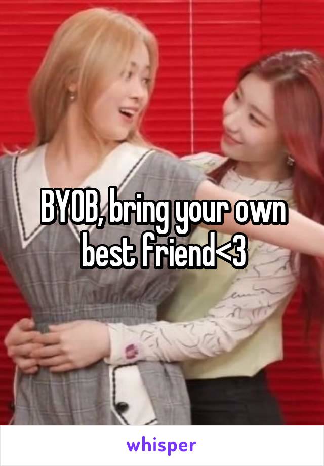 BYOB, bring your own best friend<3