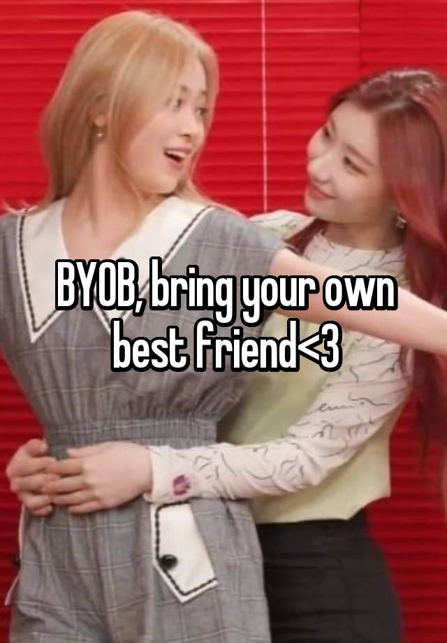 BYOB, bring your own best friend<3