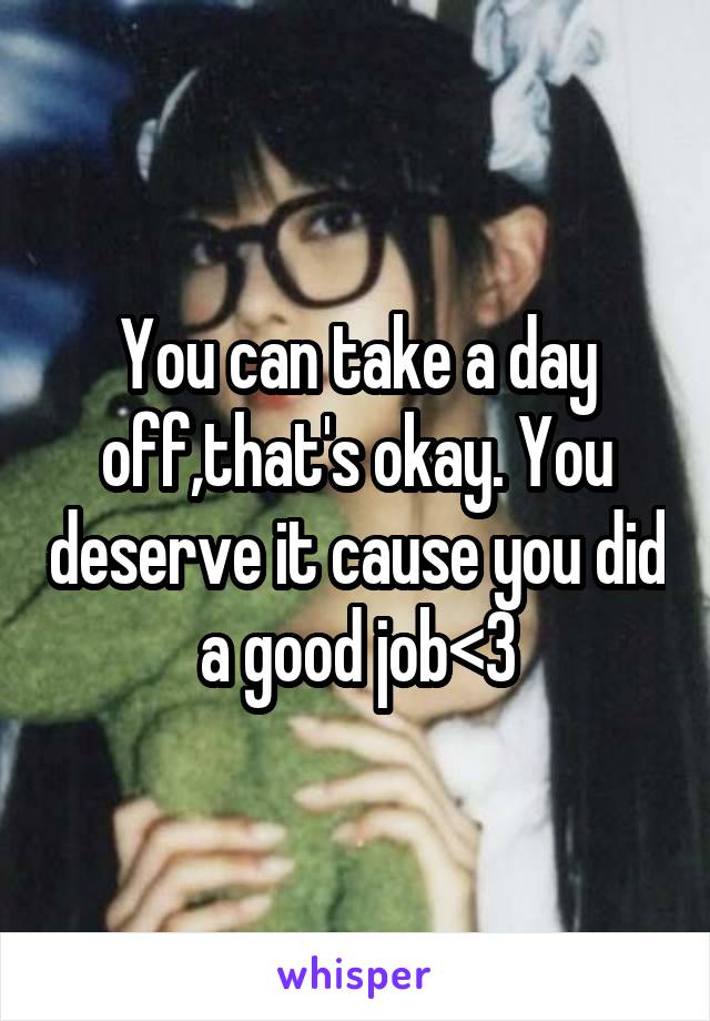 You can take a day off,that's okay. You deserve it cause you did a good job<3