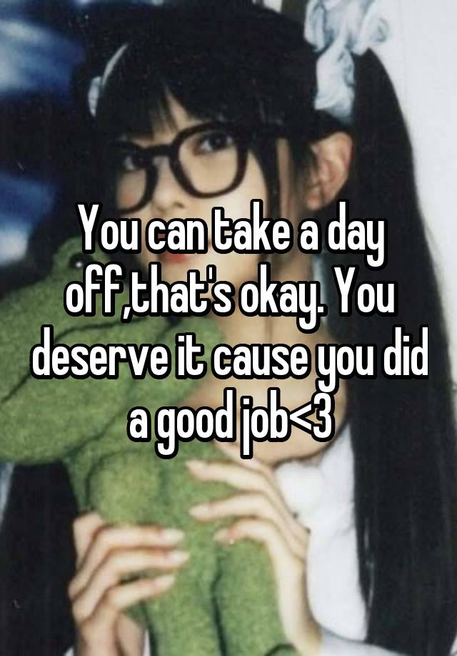 You can take a day off,that's okay. You deserve it cause you did a good job<3