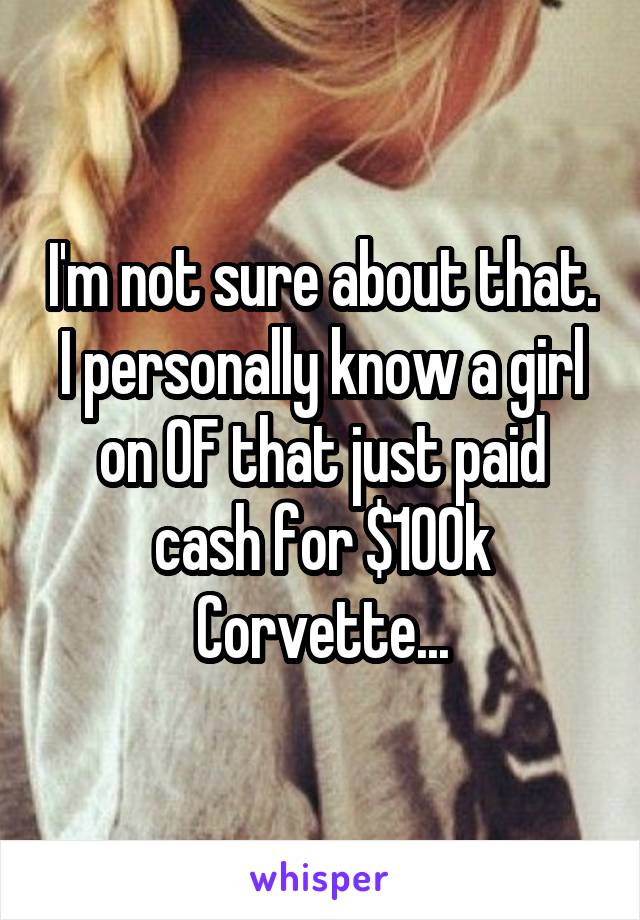 I'm not sure about that. I personally know a girl on OF that just paid cash for $100k Corvette...