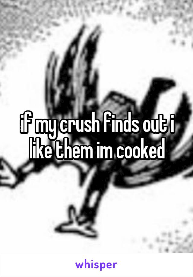 if my crush finds out i like them im cooked