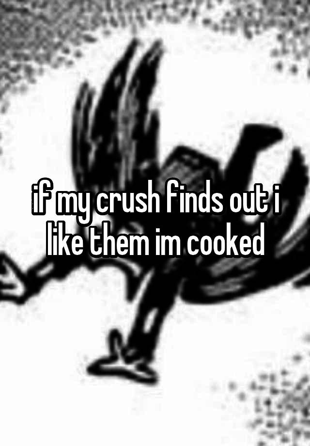 if my crush finds out i like them im cooked