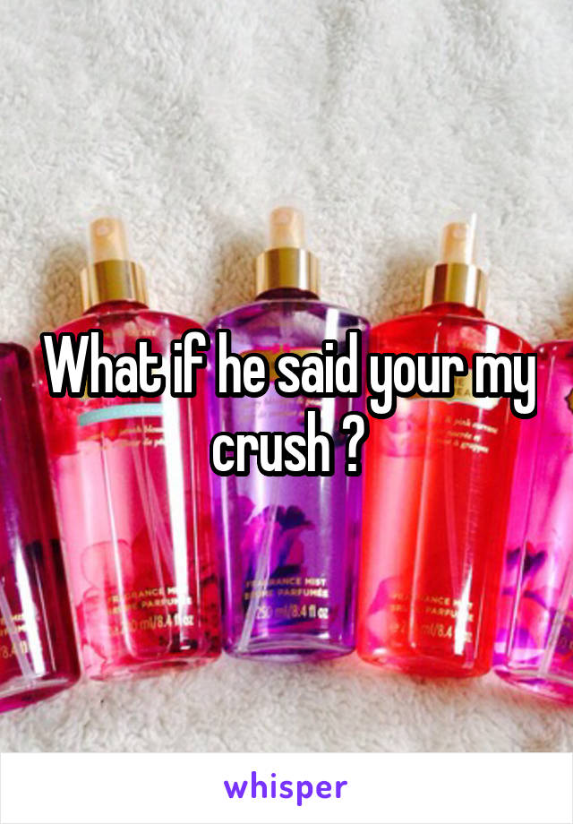 What if he said your my crush ?