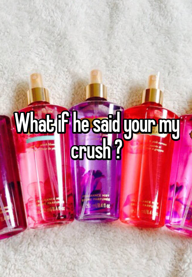 What if he said your my crush ?