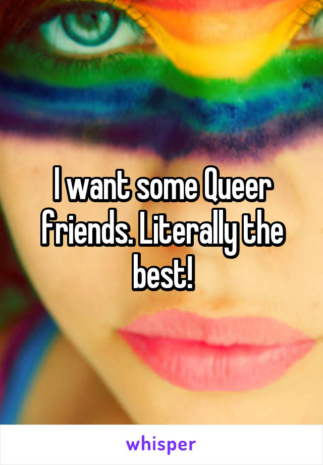 I want some Queer friends. Literally the best!