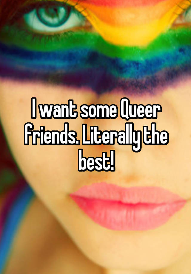 I want some Queer friends. Literally the best!