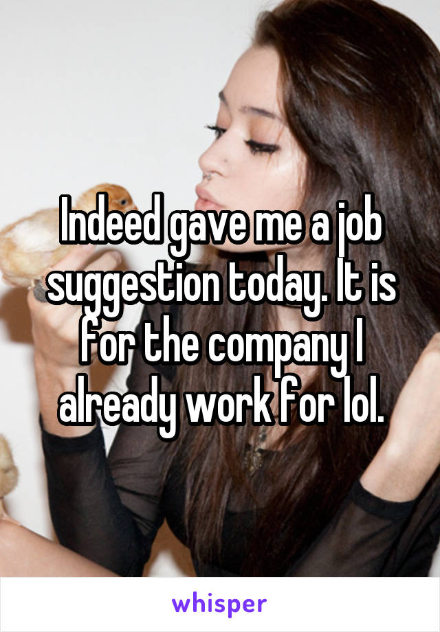 Indeed gave me a job suggestion today. It is for the company I already work for lol.