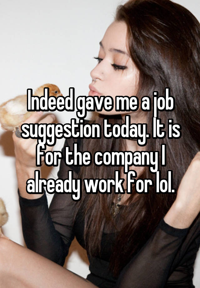 Indeed gave me a job suggestion today. It is for the company I already work for lol.