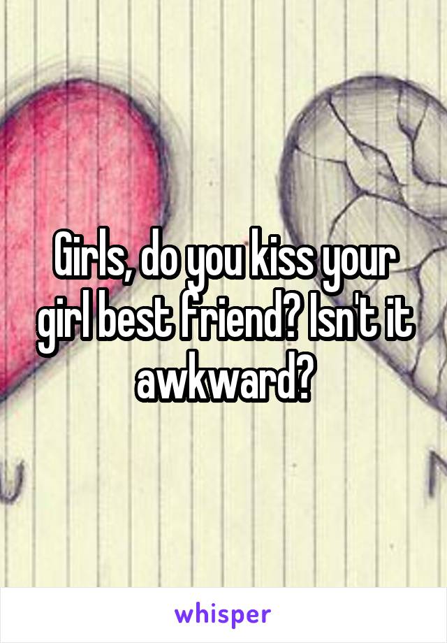 Girls, do you kiss your girl best friend? Isn't it awkward?