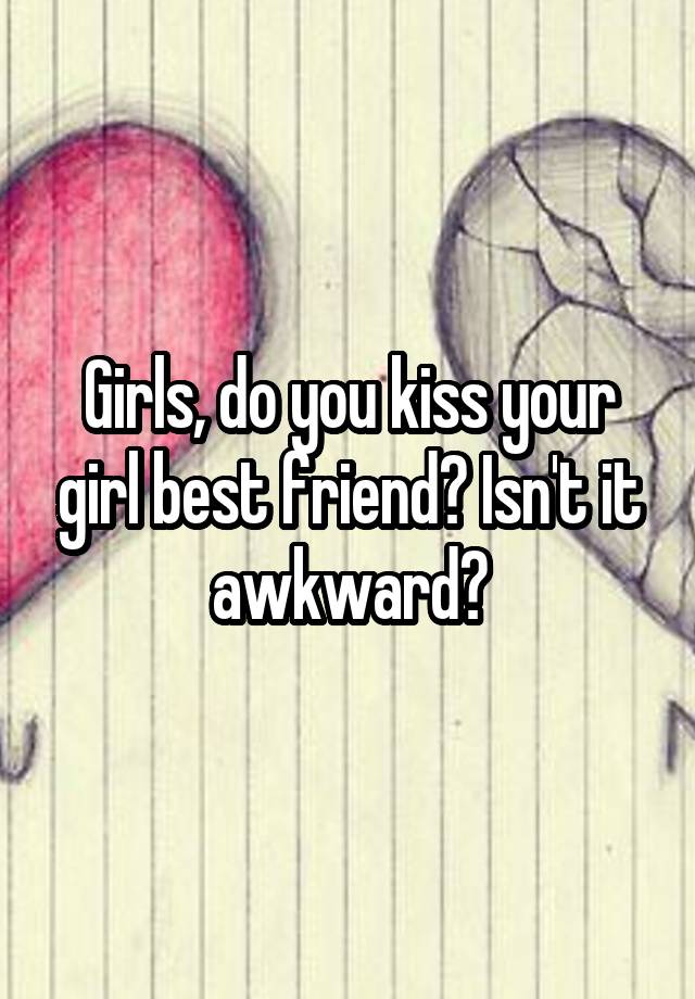 Girls, do you kiss your girl best friend? Isn't it awkward?