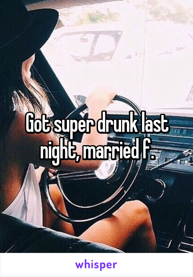 Got super drunk last night, married f.