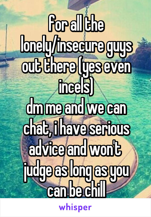 for all the lonely/insecure guys out there (yes even incels)
dm me and we can chat, i have serious advice and won't 
judge as long as you can be chill