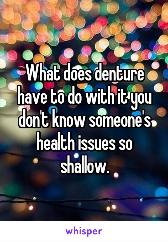 What does denture have to do with it you don't know someone's health issues so shallow.