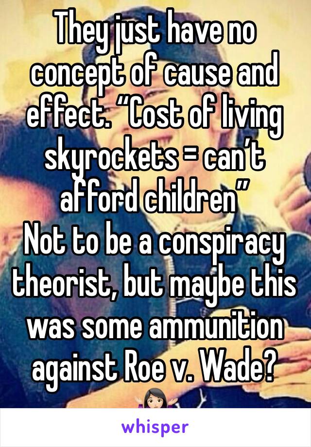 They just have no concept of cause and effect. “Cost of living skyrockets = can’t afford children” 
Not to be a conspiracy theorist, but maybe this was some ammunition against Roe v. Wade? 🤷🏻‍♀️