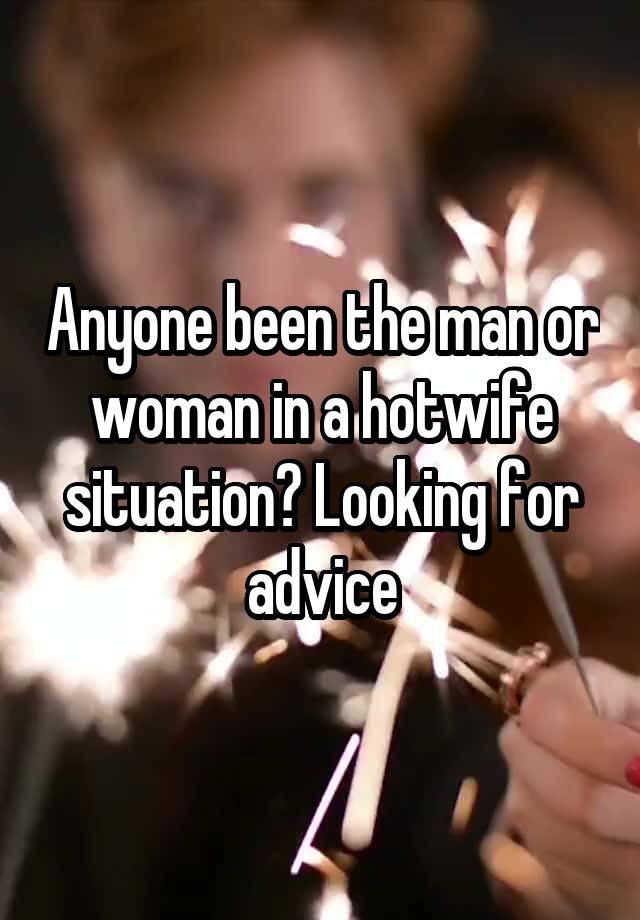 Anyone been the man or woman in a hotwife situation? Looking for advice