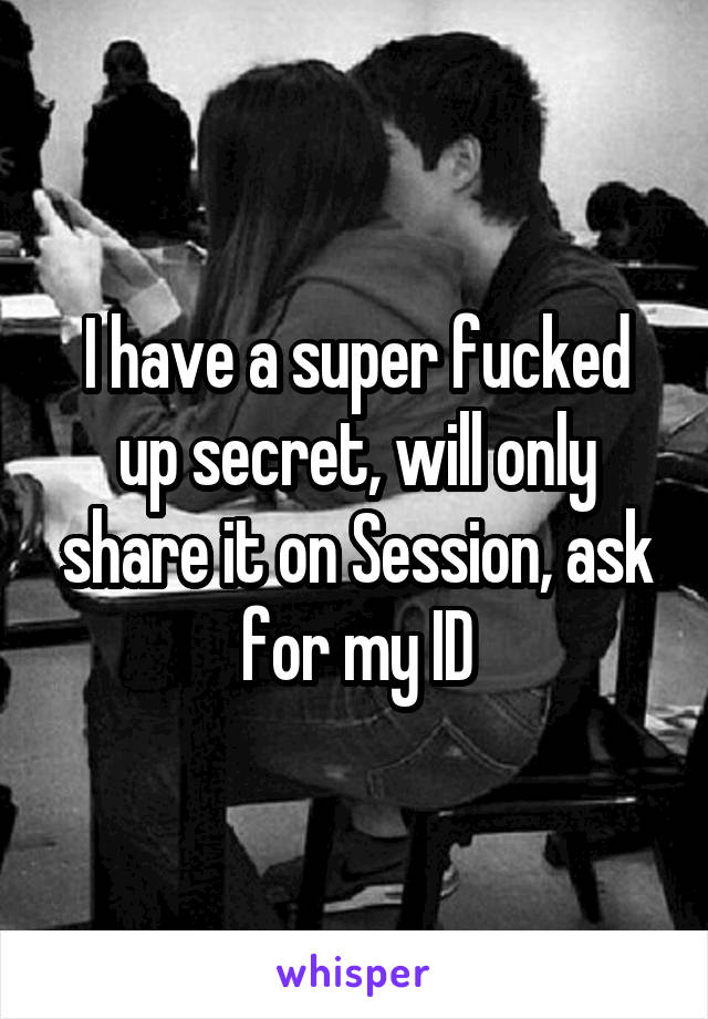 I have a super fucked up secret, will only share it on Session, ask for my ID