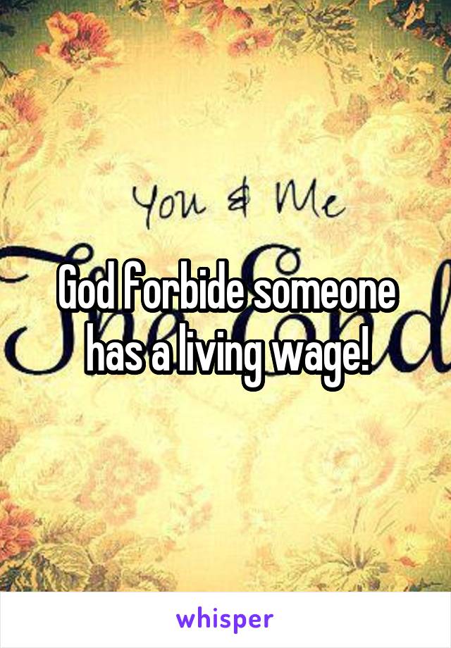 God forbide someone has a living wage!