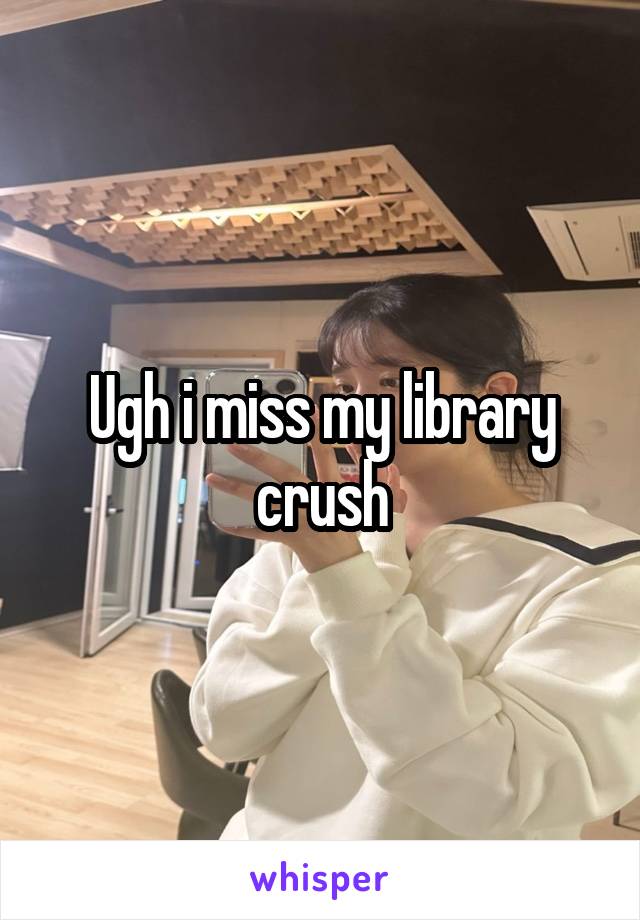 Ugh i miss my library crush