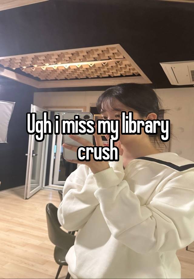 Ugh i miss my library crush