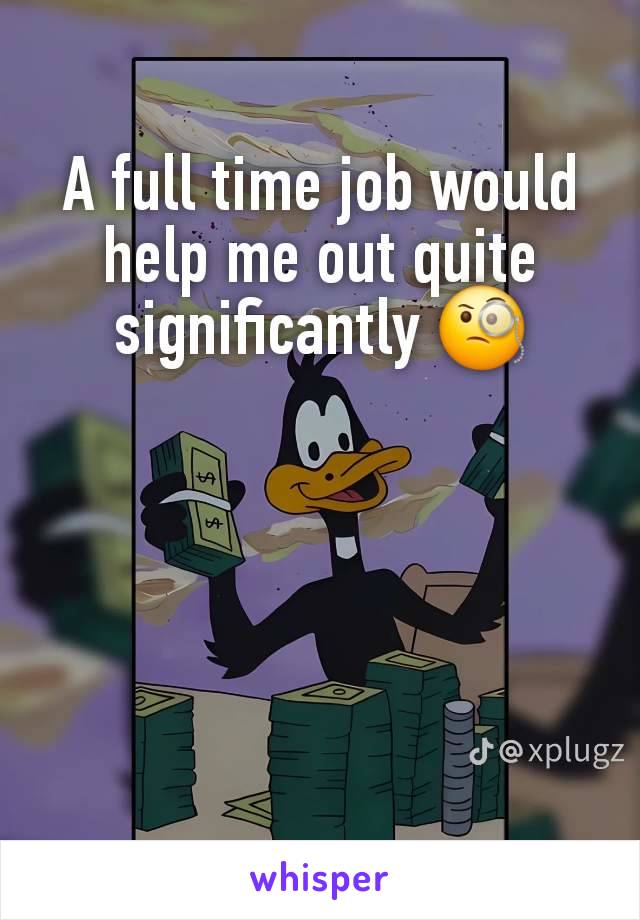 A full time job would help me out quite significantly 🧐