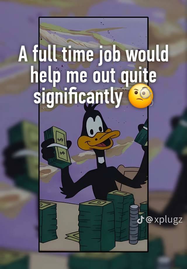 A full time job would help me out quite significantly 🧐