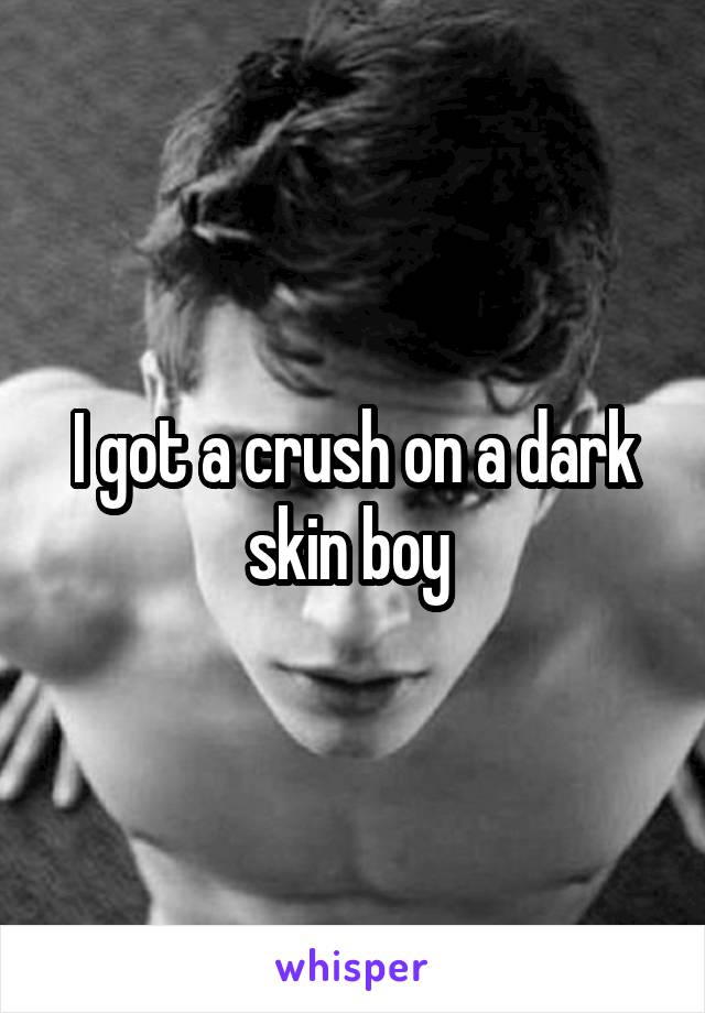 I got a crush on a dark skin boy 