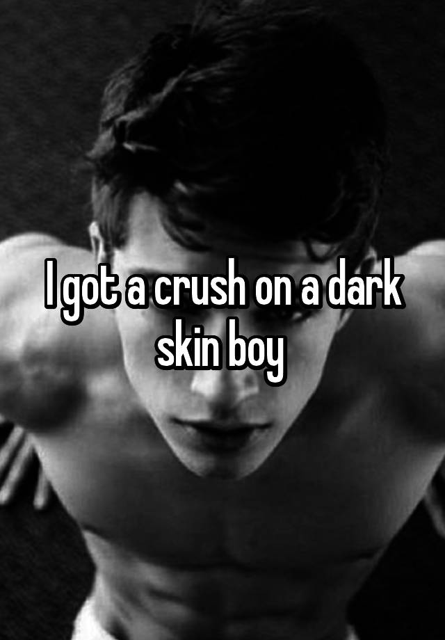 I got a crush on a dark skin boy 