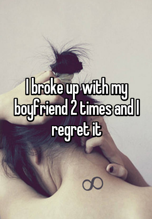 I broke up with my boyfriend 2 times and I regret it