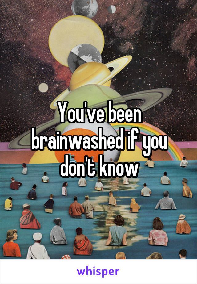 You've been brainwashed if you don't know