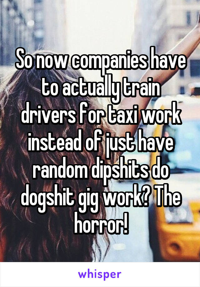 So now companies have to actually train drivers for taxi work instead of just have random dipshits do dogshit gig work? The horror!