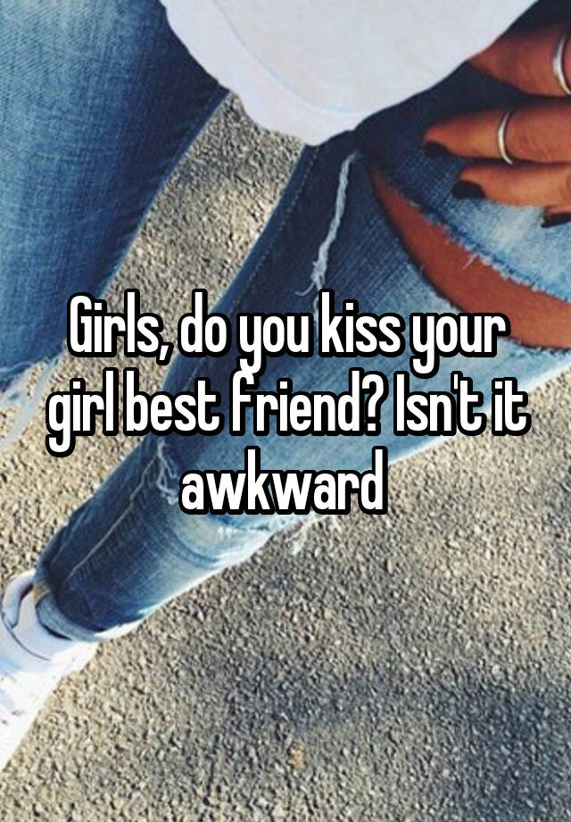 Girls, do you kiss your girl best friend? Isn't it awkward 