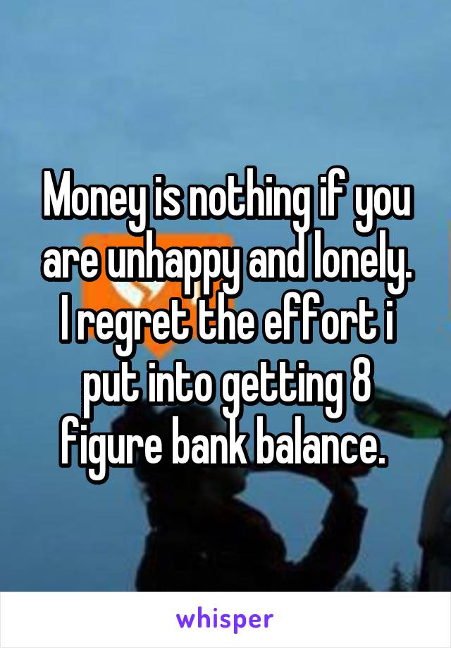 Money is nothing if you are unhappy and lonely.
I regret the effort i put into getting 8 figure bank balance. 